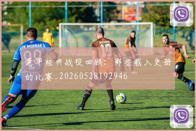 意甲经典战役回顾:那些载入史册的比赛_20260528192946