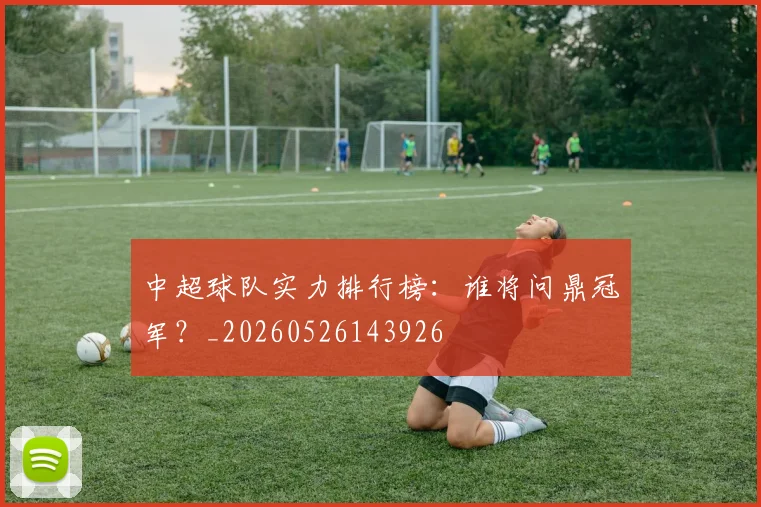 中超球队实力排行榜:谁将问鼎冠军?_20260526143926
