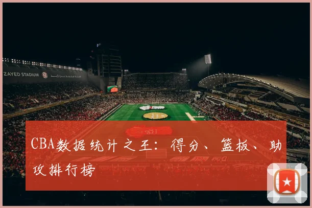 CBA数据统计之王:得分、篮板、助攻排行榜
