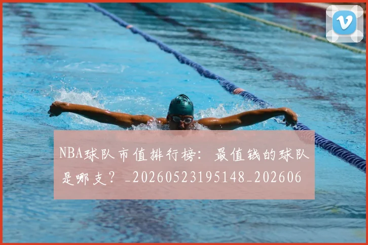 NBA球队市值排行榜:最值钱的球队是哪支?_20260523195148_20260607160222