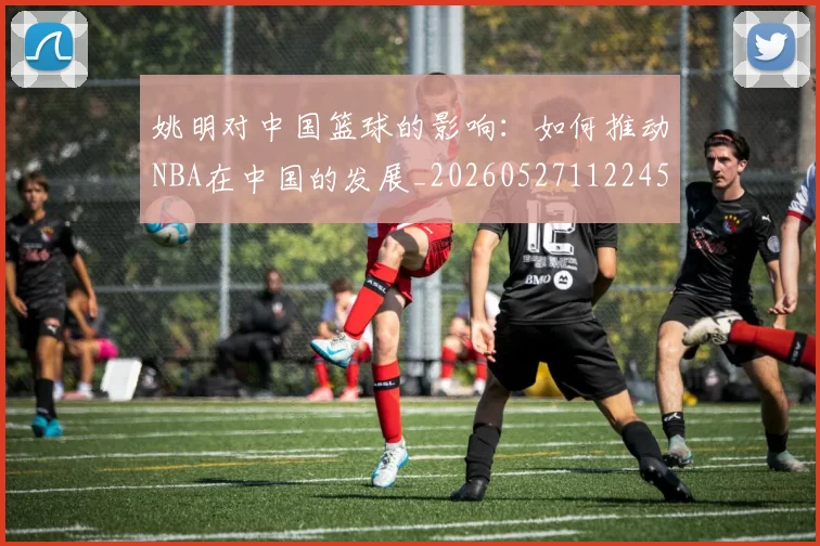 姚明对中国篮球的影响:如何推动NBA在中国的发展_20260527112245