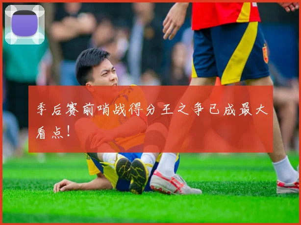 季后赛前哨战得分王之争已成最大看点！