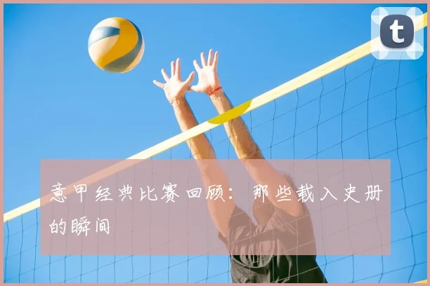 意甲经典比赛回顾:那些载入史册的瞬间