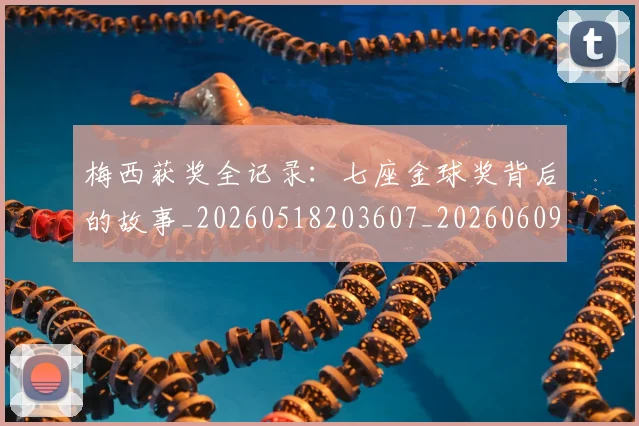 梅西获奖全记录：七座金球奖背后的故事_20260518203607_20260609223703