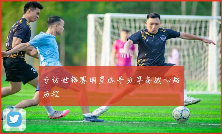 专访世锦赛明星选手分享备战心路历程