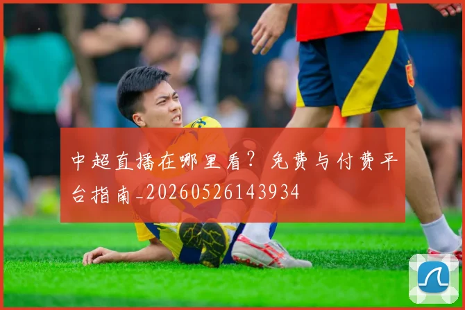 中超直播在哪里看?免费与付费平台指南_20260526143934