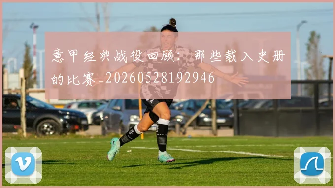 意甲经典战役回顾:那些载入史册的比赛_20260528192946