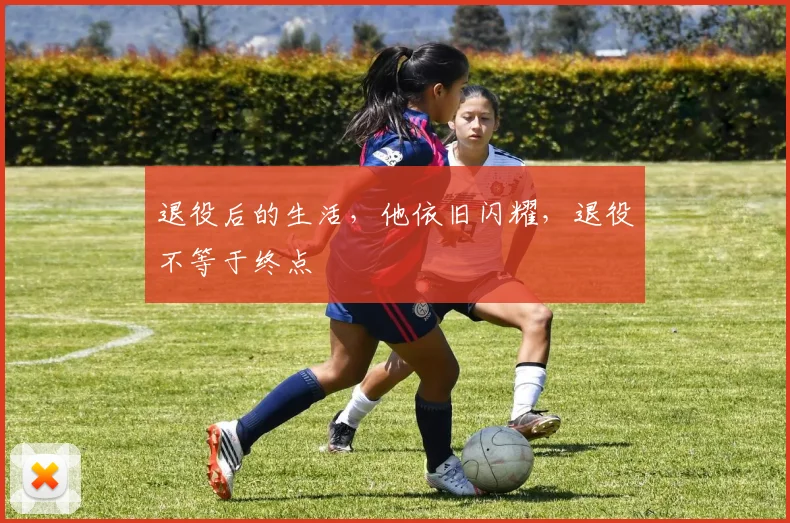 退役后的生活，他依旧闪耀，退役不等于终点