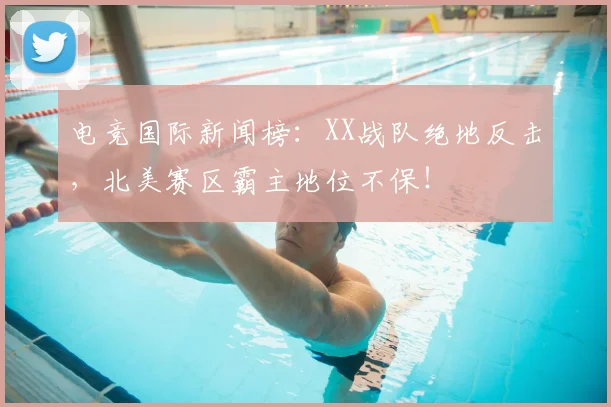 电竞国际新闻榜:XX战队绝地反击,北美赛区霸主地位不保!