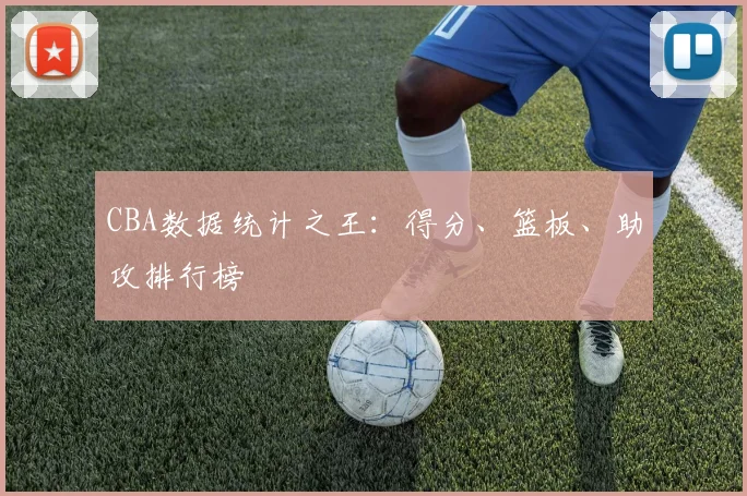 CBA数据统计之王:得分、篮板、助攻排行榜