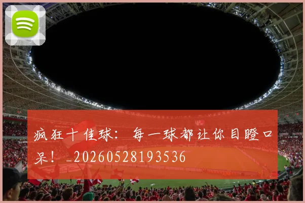 疯狂十佳球：每一球都让你目瞪口呆！_20260528193536