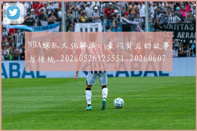 NBA球队文化解读:豪门背后的故事与传统_20260526125551_20260607160224