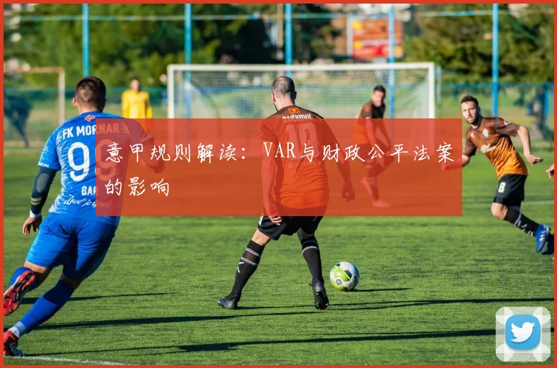 意甲规则解读：VAR与财政公平法案的影响