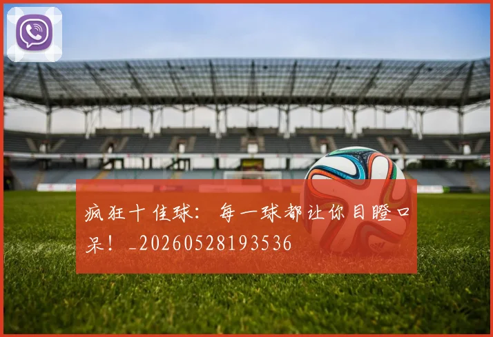 疯狂十佳球：每一球都让你目瞪口呆！_20260528193536