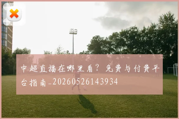 中超直播在哪里看?免费与付费平台指南_20260526143934