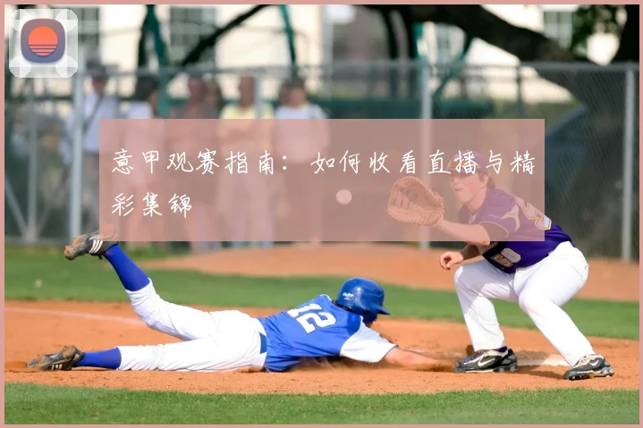意甲观赛指南：如何收看直播与精彩集锦