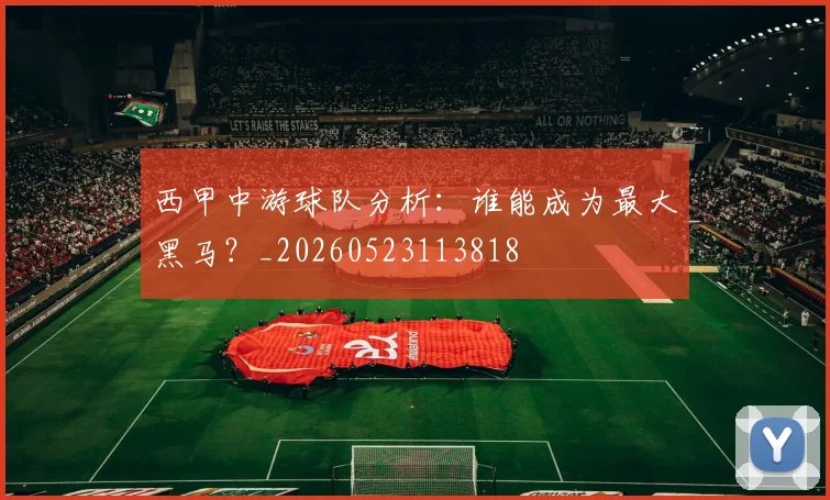 西甲中游球队分析:谁能成为最大黑马?_20260523113818