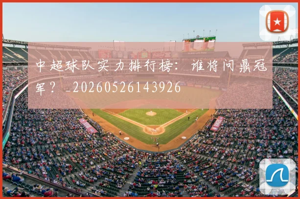 中超球队实力排行榜:谁将问鼎冠军?_20260526143926