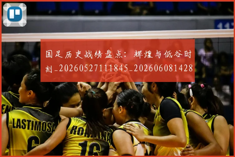 国足历史战绩盘点:辉煌与低谷时刻_20260527111845_20260608142845