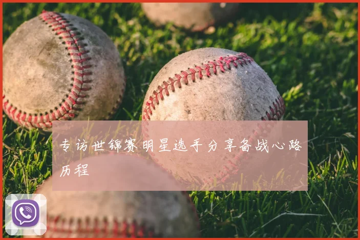 专访世锦赛明星选手分享备战心路历程